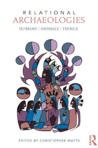 Title: Relational Archaeologies: Humans, Animals, Things, Author: Christopher Watts