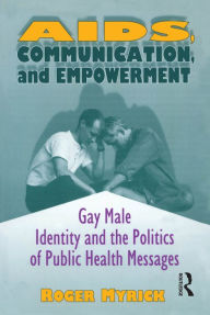 Title: AIDS, Communication, and Empowerment: Gay Male Identity and the Politics of Public Health Messages, Author: Roger Myrick