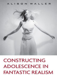 Title: Constructing Adolescence in Fantastic Realism, Author: Alison Waller