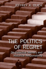 Title: The Politics of Regret: On Collective Memory and Historical Responsibility, Author: Jeffrey K. Olick