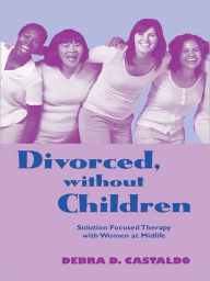 Title: Divorced, without Children: Solution Focused Therapy with Women at Midlife, Author: Debra D. Castaldo