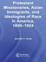 Title: Protestant Missionaries, Asian Immigrants, and Ideologies of Race in America, 1850-1924, Author: Jennifer Snow