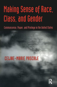 Title: Making Sense of Race, Class, and Gender: Commonsense, Power, and Privilege in the United States, Author: Celine-Marie Pascale
