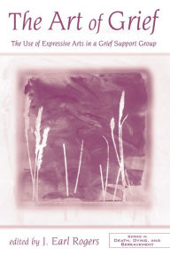 Title: The Art of Grief: The Use of Expressive Arts in a Grief Support Group, Author: J. Earl Rogers