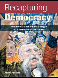 Title: Recapturing Democracy: Neoliberalization and the Struggle for Alternative Urban Futures, Author: Mark Purcell