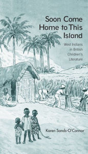 Title: Soon Come Home to This Island: West Indians in British Children's Literature, Author: Karen Sands-O'Connor