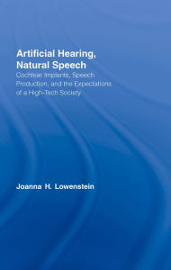 Title: Artificial Hearing, Natural Speech: Cochlear Implants, Speech Production, and the Expectations of a High-Tech Society, Author: Joanna Hart Lowenstein