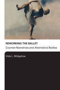 Title: Reworking the Ballet: Counter Narratives and Alternative Bodies, Author: Vida L. Midgelow