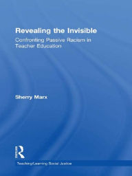 Title: Revealing the Invisible: Confronting Passive Racism in Teacher Education, Author: Sherry Marx