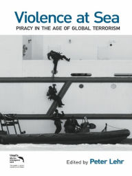 Title: Violence at Sea: Piracy in the Age of Global Terrorism, Author: Peter Lehr