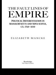 Title: The Fault Lines of Empire: Political Differentiation in Massachusetts and Nova Scotia, 1760-1830, Author: Elizabeth Mancke