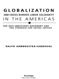 Title: Globalization and Cross-Border Labor Solidarity in the Americas: The Anti-Sweatshop Movement and the Struggle for Social Justice, Author: Ralph Armbruster-Sandoval