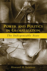 Title: Power and Politics in Globalization: The Indispensable State, Author: Howard H. Lentner