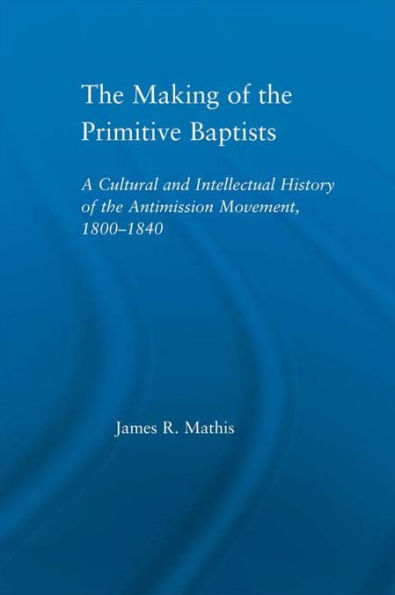 The Making of the Primitive Baptists: A Cultural and Intellectual History of the Anti-Mission Movement, 1800-1840