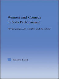 Title: Women and Comedy in Solo Performance: Phyllis Diller, Lily Tomlin and Roseanne, Author: Suzanne Lavin