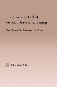 Title: The Rise and Fall of Fu Ren University, Beijing: Catholic Higher Education in China, Author: John S. Chen