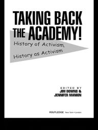 Title: Taking Back the Academy!: History of Activism, History as Activism, Author: Jim Downs