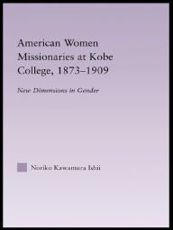 Title: American Women Missionaries at Kobe College, 1873-1909, Author: Noriko Kawamura Ishii