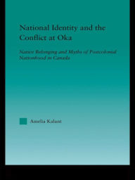 Title: National Identity and the Conflict at Oka: Native Belonging and Myths of Postcolonial Nationhood in Canada, Author: Amelia Kalant