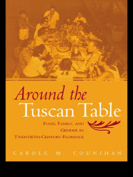 Title: Around the Tuscan Table: Food, Family, and Gender in Twentieth Century Florence, Author: Carole M. Counihan