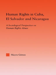 Title: Human Rights in Cuba, El Salvador and Nicaragua: A Sociological Perspective on Human Rights Abuse, Author: Mayra Gomez