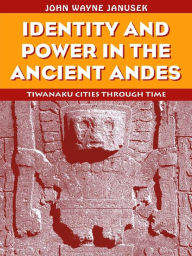 Title: Identity and Power in the Ancient Andes: Tiwanaku Cities through Time, Author: John Wayne Janusek