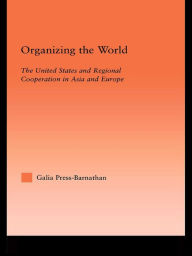Title: Organizing the World: The United States and Regional Cooperation in Asia and Europe, Author: Galia Press-Barnathan