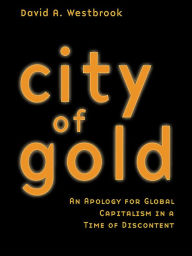 Title: City of Gold: An Apology for Global Capitalism in a Time of Discontent, Author: David A. Westbrook