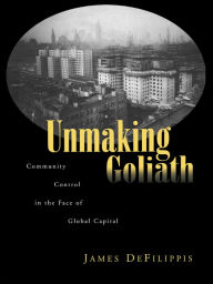 Title: Unmaking Goliath: Community Control in the Face of Global Capital, Author: James DeFilippis