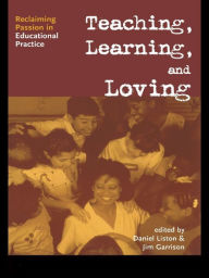 Title: Teaching, Learning, and Loving: Reclaiming Passion in Educational Practice, Author: Daniel P. Liston