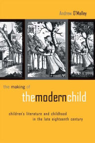 Title: The Making of the Modern Child: Children's Literature in the Late Eighteenth Century, Author: Andrew O'Malley