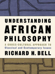 Title: Understanding African Philosophy: A Cross-cultural Approach to Classical and Contemporary Issues, Author: Richard H. Bell
