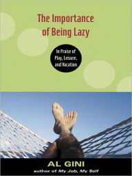 Title: The Importance of Being Lazy: In Praise of Play, Leisure, and Vacation, Author: Al Gini