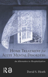 Title: Home Treatment for Acute Mental Disorders: An Alternative to Hospitalization, Author: David S. Heath