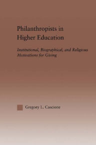 Title: Philanthropists in Higher Education: Institutional, Biographical, and Religious Motivations for Giving, Author: Gregory Cascione