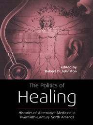 Title: The Politics of Healing: Histories of Alternative Medicine in Twentieth-Century North America, Author: Robert D. Johnston