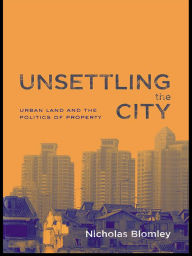 Title: Unsettling the City: Urban Land and the Politics of Property, Author: Nicholas Blomley