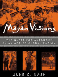 Title: Mayan Visions: The Quest for Autonomy in an Age of Globalization, Author: June C. Nash