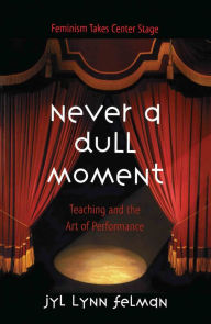 Title: Never A Dull Moment: Teaching and the Art of Performance, Author: Jyl Lynn Felman