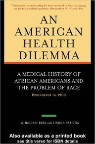Title: An American Health Dilemma: A Medical History of African Americans and the Problem of Race: Beginnings to 1900, Author: W. Michael Byrd