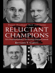 Title: Reluctant Champions: U.S. Presidential Policy and Strategic Export Controls, Truman, Eisenhower, Bush and Clinton, Author: Richard T. Cupitt