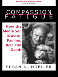 Title: Compassion Fatigue: How the Media Sell Disease, Famine, War and Death, Author: Susan D. Moeller