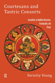 Title: Courtesans and Tantric Consorts: Sexualities in Buddhist Narrative, Iconography, and Ritual, Author: Serinity Young