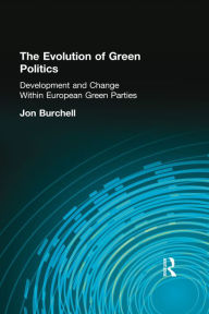 Title: The Evolution of Green Politics: Development and Change Within European Green Parties, Author: Jon Burchell