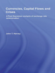 Title: Currencies, Capital Flows and Crises: A Post Keynesian Analysis of Exchange Rate Determination, Author: John T. Harvey