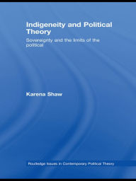 Title: Indigeneity and Political Theory: Sovereignty and the Limits of the Political, Author: Karena Shaw