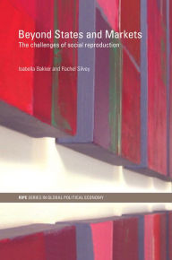 Title: Beyond States and Markets: The Challenges of Social Reproduction, Author: Isabella Bakker