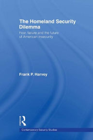 Title: The Homeland Security Dilemma: Fear, Failure and the Future of American Insecurity, Author: Frank P. Harvey