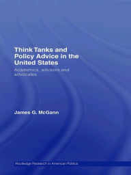 Title: Think Tanks and Policy Advice in the US: Academics, Advisors and Advocates, Author: James G. McGann