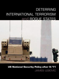 Title: Deterring International Terrorism and Rogue States: US National Security Policy after 9/11, Author: James H. Lebovic